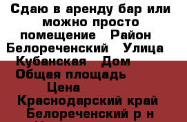 Сдаю в аренду бар или можно просто помещение › Район ­ Белореченский › Улица ­ Кубанская › Дом ­ 13 › Общая площадь ­ 121 › Цена ­ 25 000 - Краснодарский край, Белореченский р-н Недвижимость » Помещения аренда   